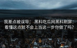 我差点被误导： 黑料吃瓜网黑料刷屏： 看懂这点就不会上当这一步你做了吗？