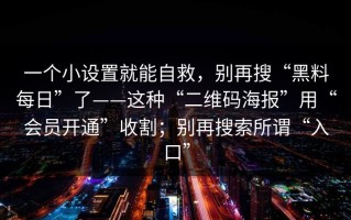 一个小设置就能自救，别再搜“黑料每日”了——这种“二维码海报”用“会员开通”收割；别再搜索所谓“入口”
