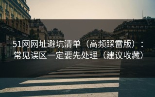 51网网址避坑清单（高频踩雷版）：常见误区一定要先处理（建议收藏）