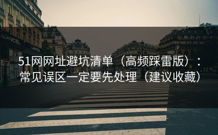 51网网址避坑清单（高频踩雷版）：常见误区一定要先处理（建议收藏）-第1张图片-17c网页版入口 - 免费日韩影视播放
