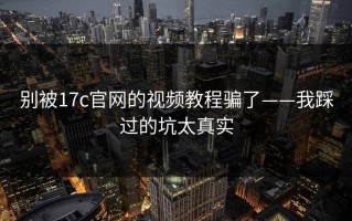 别被17c官网的视频教程骗了——我踩过的坑太真实