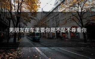 男朋友在车里要你是不是不尊重你