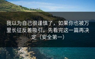 我以为自己很谨慎了，如果你也被万里长征反差吸引，先看完这一篇再决定（安全第一）