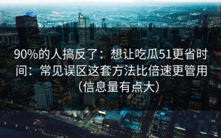 90%的人搞反了：想让吃瓜51更省时间：常见误区这套方法比倍速更管用（信息量有点大）