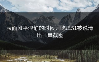 表面风平浪静的时候，吃瓜51被说清出一串截图