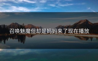 召唤魅魔但却是妈妈来了现在播放