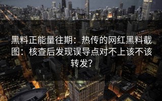 黑料正能量往期：热传的网红黑料截图：核查后发现误导点对不上该不该转发？