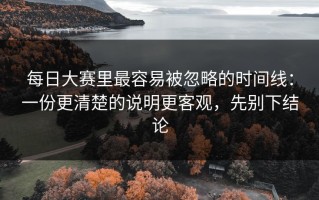 每日大赛里最容易被忽略的时间线：一份更清楚的说明更客观，先别下结论