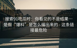 搜索91吃瓜时：你看见的不是结果…是假“爆料”是怎么编出来的 - 这条链接最危险