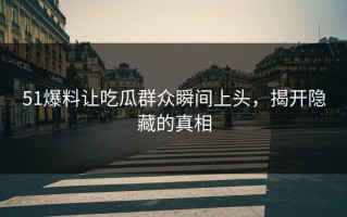 51爆料让吃瓜群众瞬间上头，揭开隐藏的真相