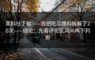黑料社下载——我把吃瓜爆料拆解了20次——结论：先看评论区风向再下判断