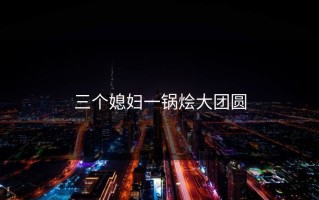 三个媳妇一锅烩大团圆