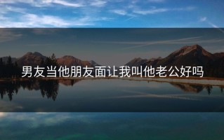 男友当他朋友面让我叫他老公好吗