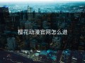 樱花动漫官网怎么进