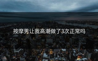 按摩男让我高潮做了3次正常吗