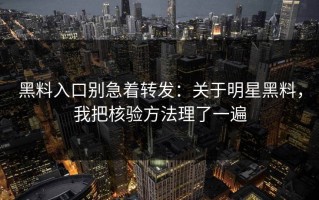 黑料入口别急着转发：关于明星黑料，我把核验方法理了一遍