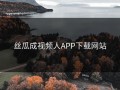 丝瓜成视频人APP下载网站