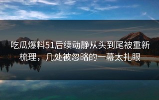 吃瓜爆料51后续动静从头到尾被重新梳理，几处被忽略的一幕太扎眼