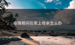 疫情期间在家上母亲怎么办