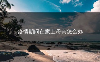 疫情期间在家上母亲怎么办
