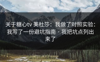 关于糖心tv 美杜莎：我做了对照实验：我写了一份避坑指南 · 我把坑点列出来了