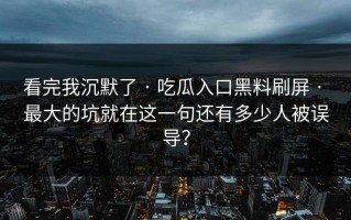 看完我沉默了 · 吃瓜入口黑料刷屏 · 最大的坑就在这一句还有多少人被误导？
