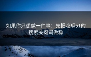 如果你只想做一件事：先把吃瓜51的搜索关键词做稳