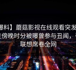 【爆料】蘑菇影视在线观看突发：网红在傍晚时分被曝曾参与丑闻，引发联想席卷全网