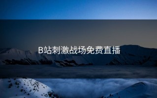 B站刺激战场免费直播