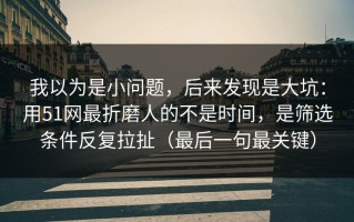 我以为是小问题，后来发现是大坑：用51网最折磨人的不是时间，是筛选条件反复拉扯（最后一句最关键）