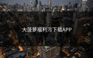 大菠萝福利污下载APP