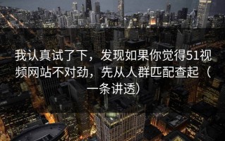 我认真试了下，发现如果你觉得51视频网站不对劲，先从人群匹配查起（一条讲透）