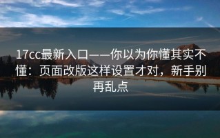 17cc最新入口——你以为你懂其实不懂：页面改版这样设置才对，新手别再乱点