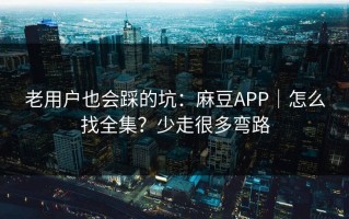 老用户也会踩的坑：麻豆APP｜怎么找全集？少走很多弯路