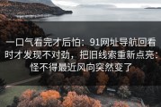 一口气看完才后怕：91网址导航回看时才发现不对劲，把旧线索重新点亮：怪不得最近风向突然变了