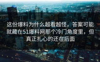 这份爆料为什么越看越怪，答案可能就藏在51爆料网那个冷门角度里，但真正扎心的还在后面