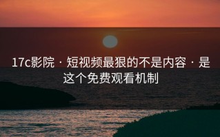 17c影院 · 短视频最狠的不是内容 · 是这个免费观看机制