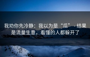 我劝你先冷静：我以为是“瓜” - 结果是流量生意，看懂的人都躲开了