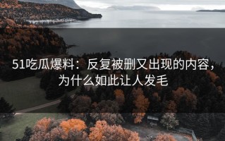 51吃瓜爆料：反复被删又出现的内容，为什么如此让人发毛