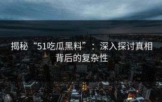 揭秘“51吃瓜黑料”：深入探讨真相背后的复杂性