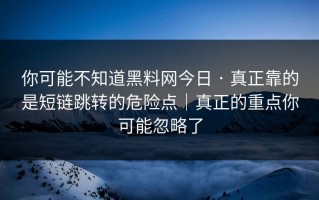 你可能不知道黑料网今日 · 真正靠的是短链跳转的危险点｜真正的重点你可能忽略了