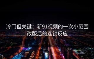 冷门但关键：新91视频的一次小范围改版后的连锁反应