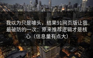 我以为只是噱头，结果91网页版让我最破防的一次：原来推荐逻辑才是核心（信息量有点大）