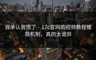 我承认我慌了 · 17c官网的视频教程推荐机制，真的太诡异
