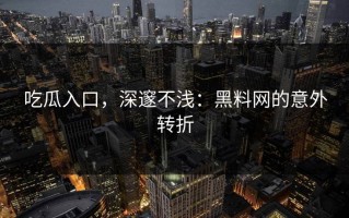 吃瓜入口，深邃不浅：黑料网的意外转折