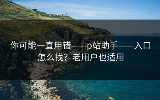 你可能一直用错——p站助手——入口怎么找？老用户也适用