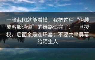 一张截图就能看懂，我把这种“伪装成客服通道”的链路追完了：一旦授权，后面全是连环套；不要共享屏幕给陌生人