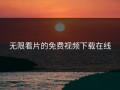 无限看片的免费视频下载在线
