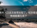 黑料入口这次发得太轻了，轻到很多情绪都藏在底下