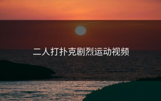 二人打扑克剧烈运动视频